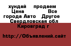 хундай 78 продаем › Цена ­ 650 000 - Все города Авто » Другое   . Свердловская обл.,Кировград г.